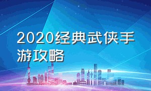 2020经典武侠手游攻略（2020经典武侠手游攻略视频）