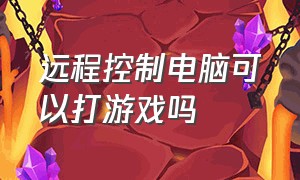 远程控制电脑可以打游戏吗