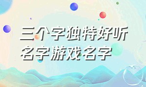 三个字独特好听名字游戏名字