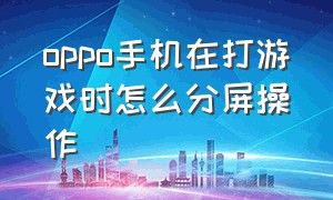 oppo手机在打游戏时怎么分屏操作（oppo手机打游戏怎么分屏回消息）