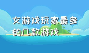 女游戏玩家最多的几款游戏（女游戏玩家最多的几款游戏）