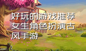 好玩的游戏推荐女生角色扮演古风手游