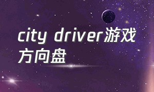 city driver游戏方向盘（citydriver游戏打不开车门）