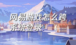 网易游戏怎么跨系统登录