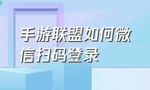 手游联盟如何微信扫码登录（联盟手游怎么二维码登录）