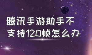 腾讯手游助手不支持120帧怎么办