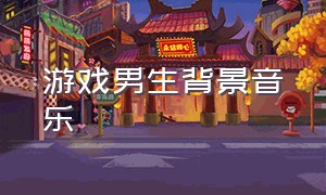 游戏男生背景音乐（游戏配乐背景音乐纯音乐）