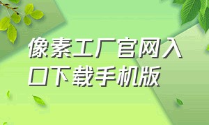 像素工厂官网入口下载手机版（像素工厂app下载官网）