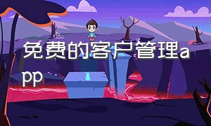 免费的客户管理app（免费的个人客户管理app哪个好）