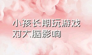 小孩长期玩游戏对大脑影响