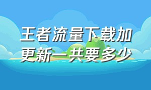 王者流量下载加更新一共要多少