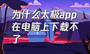 为什么太极app在电脑上下载不了