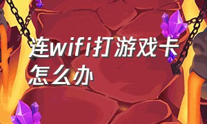 连wifi打游戏卡怎么办（连wifi打游戏卡怎么办流量）