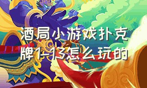 酒局小游戏扑克牌1-13怎么玩的（酒局小游戏扑克牌1-13怎么玩的啊）