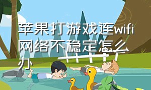 苹果打游戏连wifi网络不稳定怎么办（苹果打游戏连wifi网络不稳定怎么办呀）