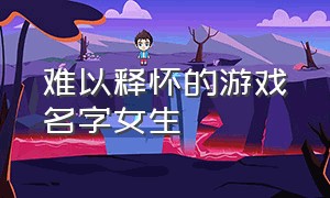 难以释怀的游戏名字女生