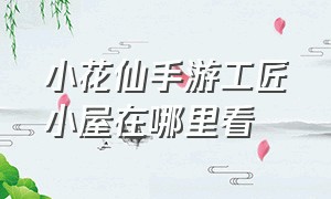 小花仙手游工匠小屋在哪里看