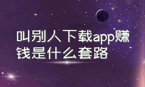 叫别人下载app赚钱是什么套路