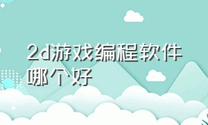 2d游戏编程软件哪个好（2d游戏编程软件哪个好一点）