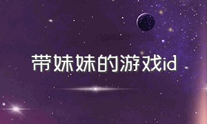 带妹妹的游戏id（带妹妹的游戏名）