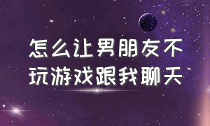 怎么让男朋友不玩游戏跟我聊天