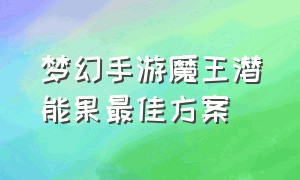 梦幻手游魔王潜能果最佳方案（梦幻手游化生潜能果最佳方案）