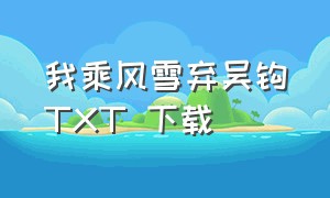 我乘风雪弃吴钩TXT 下载