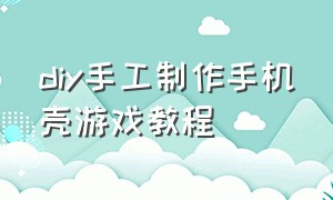 diy手工制作手机壳游戏教程（diy手工制作店）