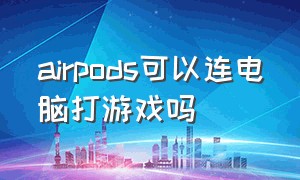 airpods可以连电脑打游戏吗