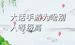 大话手游为啥别人等级高