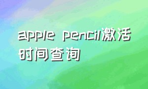 apple pencil激活时间查询（怎么查看apple pencil的激活日期）