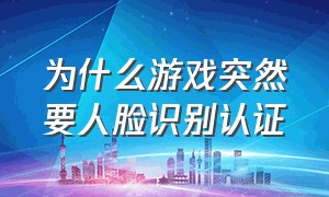 为什么游戏突然要人脸识别认证