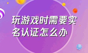 玩游戏时需要实名认证怎么办