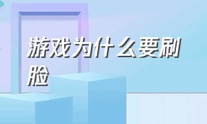 游戏为什么要刷脸（为什么游戏突然全部都要刷脸）