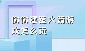 偷偷建造火箭游戏怎么玩（建造火箭游戏入口经典版）