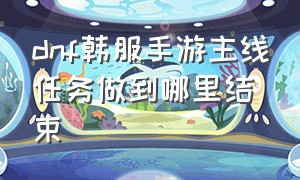 dnf韩服手游主线任务做到哪里结束（dnf手游韩服主线任务怎么全部跳过）