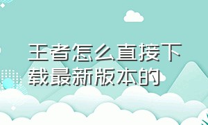 王者怎么直接下载最新版本的