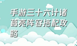 手游三十六计诸葛亮阵容搭配攻略