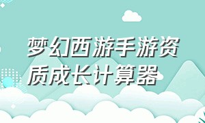 梦幻西游手游资质成长计算器（梦幻西游手游人物级别经验计算器）