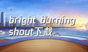 bright burning shout下载