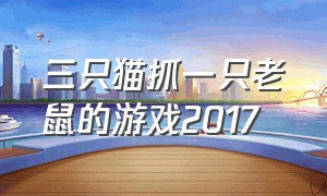 三只猫抓一只老鼠的游戏2017（三只猫抓一只老鼠的游戏2017版）