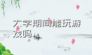 大学期间能玩游戏吗