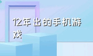 12年出的手机游戏（24年新出的手机游戏）