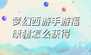 梦幻西游手游福康猪怎么获得