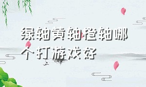 绿轴黄轴橙轴哪个打游戏好