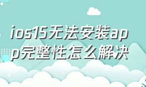 ios15无法安装app完整性怎么解决