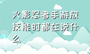 火影忍者手游放技能时都在说什么（火影忍者手游怎样开启大招有动态）