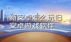 新安卓怎么玩旧安卓游戏软件