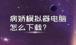 病娇模拟器电脑怎么下载?