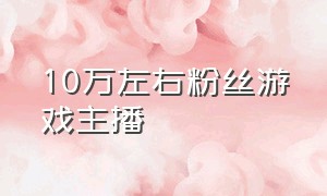 10万左右粉丝游戏主播（粉丝在10万粉左右的游戏主播）